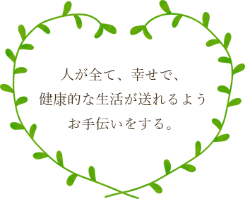 人が全て、幸せで、健康的な生活が送れるようお手伝いをする。